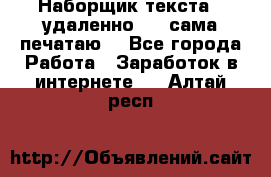 Наборщик текста  (удаленно ) - сама печатаю  - Все города Работа » Заработок в интернете   . Алтай респ.